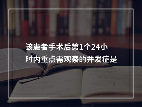 该患者手术后第1个24小时内重点需观察的并发症是