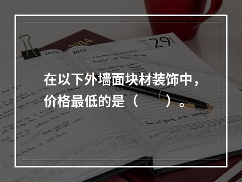 在以下外墙面块材装饰中，价格最低的是（　　）。