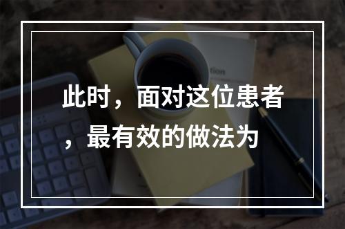 此时，面对这位患者，最有效的做法为