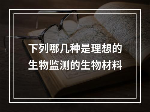 下列哪几种是理想的生物监测的生物材料