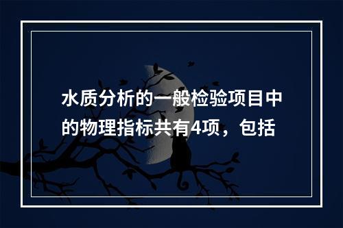 水质分析的一般检验项目中的物理指标共有4项，包括