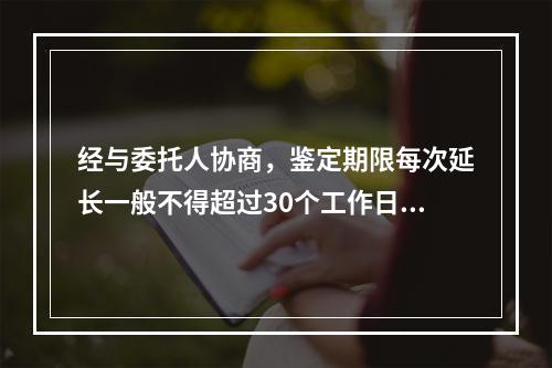 经与委托人协商，鉴定期限每次延长一般不得超过30个工作日，一