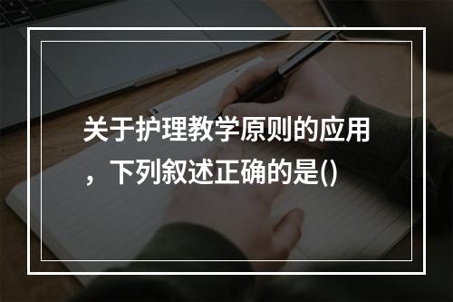 关于护理教学原则的应用，下列叙述正确的是()