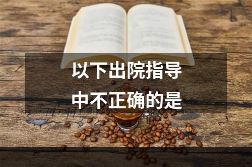 以下出院指导中不正确的是