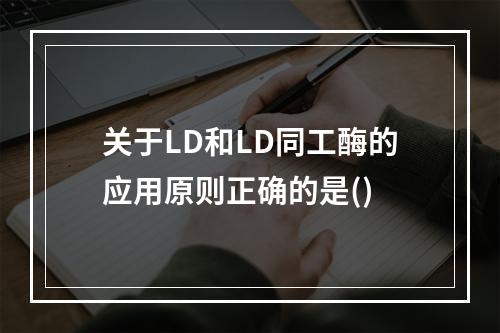 关于LD和LD同工酶的应用原则正确的是()