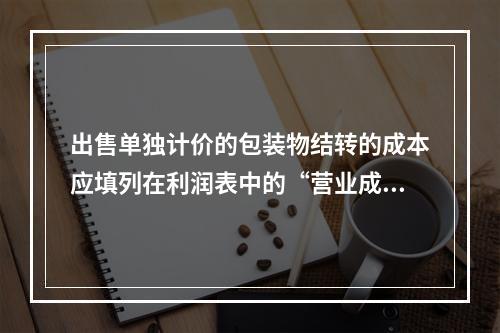 出售单独计价的包装物结转的成本应填列在利润表中的“营业成本”