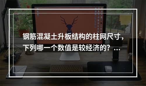 钢筋混凝土升板结构的柱网尺寸，下列哪一个数值是较经济的？（