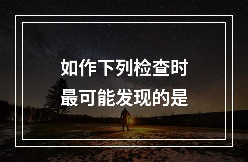 如作下列检查时最可能发现的是