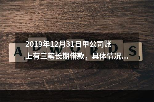 2019年12月31日甲公司账上有三笔长期借款，具体情况如下