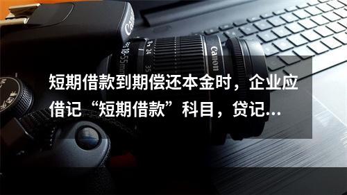 短期借款到期偿还本金时，企业应借记“短期借款”科目，贷记“银