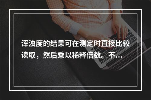 浑浊度的结果可在测定时直接比较读取，然后乘以稀释倍数。不同浑