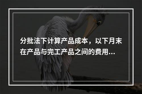 分批法下计算产品成本，以下月末在产品与完工产品之间的费用分配