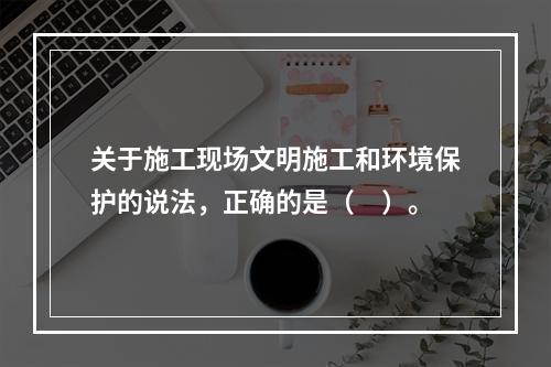 关于施工现场文明施工和环境保护的说法，正确的是（　）。