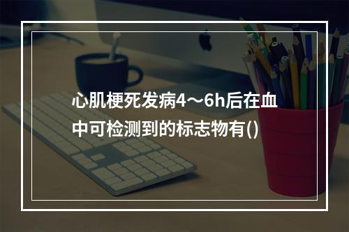 心肌梗死发病4～6h后在血中可检测到的标志物有()