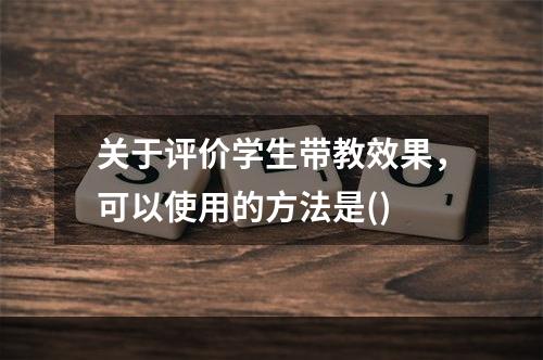 关于评价学生带教效果，可以使用的方法是()