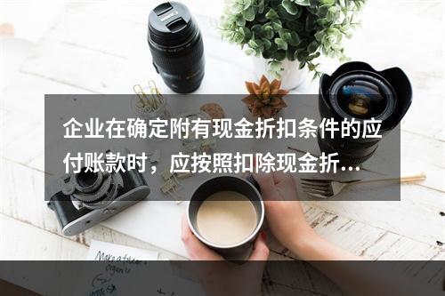 企业在确定附有现金折扣条件的应付账款时，应按照扣除现金折扣后