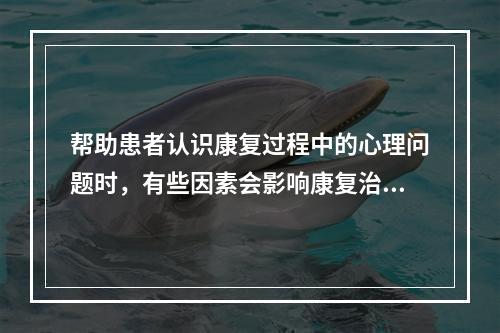 帮助患者认识康复过程中的心理问题时，有些因素会影响康复治疗的