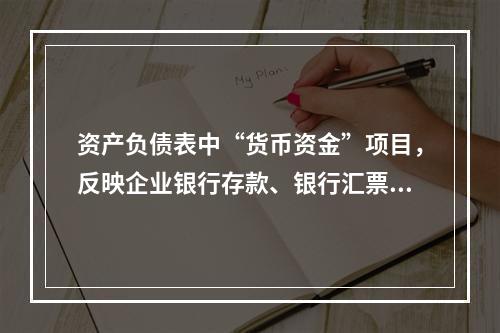 资产负债表中“货币资金”项目，反映企业银行存款、银行汇票存款