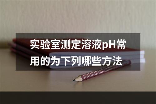 实验室测定溶液pH常用的为下列哪些方法