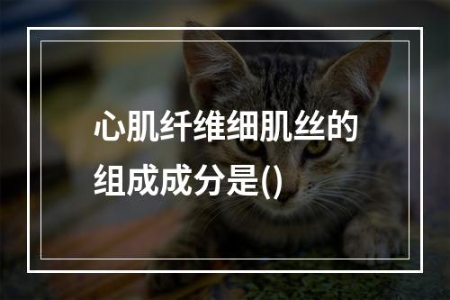 心肌纤维细肌丝的组成成分是()