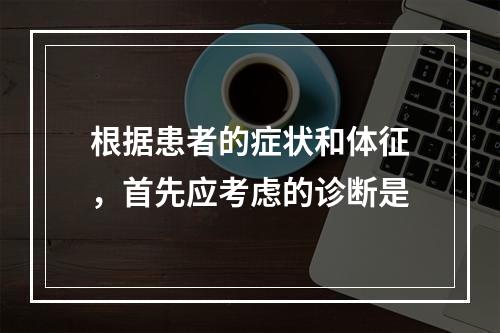 根据患者的症状和体征，首先应考虑的诊断是