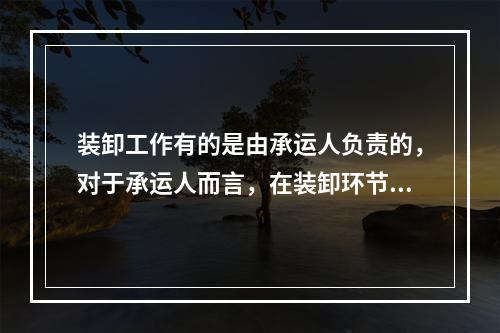 装卸工作有的是由承运人负责的，对于承运人而言，在装卸环节中需