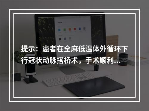 提示：患者在全麻低温体外循环下行冠状动脉搭桥术，手术顺利，术