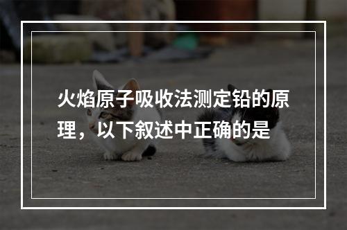 火焰原子吸收法测定铅的原理，以下叙述中正确的是