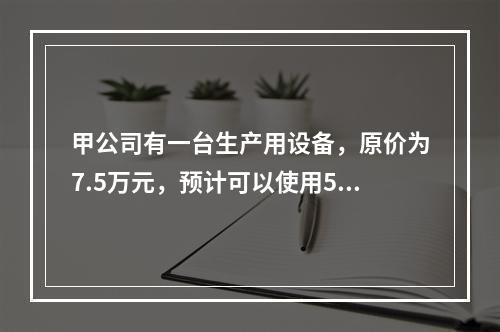 甲公司有一台生产用设备，原价为7.5万元，预计可以使用5年，