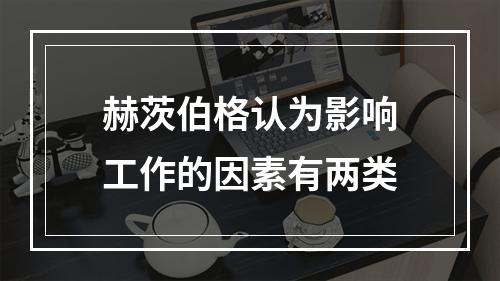 赫茨伯格认为影响工作的因素有两类