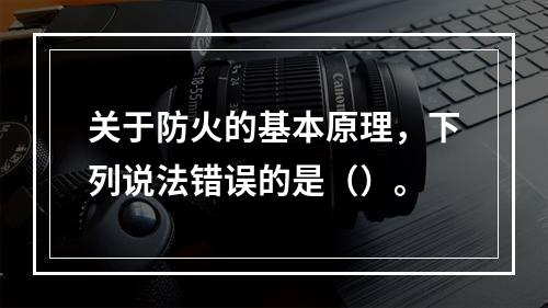 关于防火的基本原理，下列说法错误的是（）。