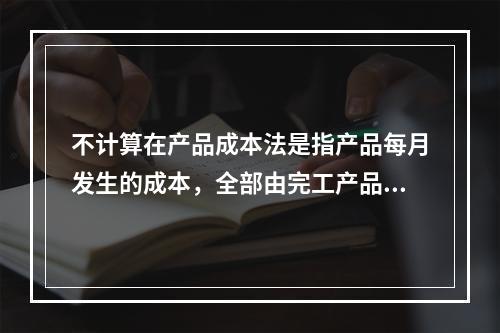 不计算在产品成本法是指产品每月发生的成本，全部由完工产品负担