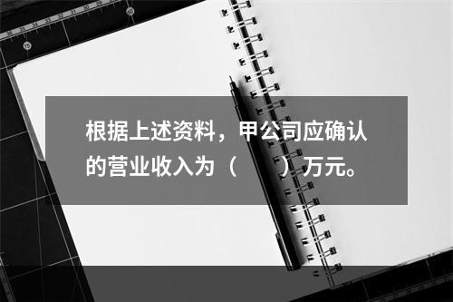 根据上述资料，甲公司应确认的营业收入为（　　）万元。