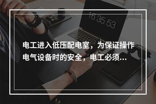 电工进入低压配电室，为保证操作电气设备时的安全，电工必须穿戴