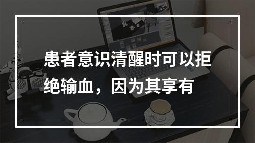 患者意识清醒时可以拒绝输血，因为其享有