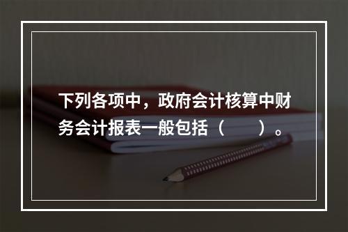 下列各项中，政府会计核算中财务会计报表一般包括（　　）。