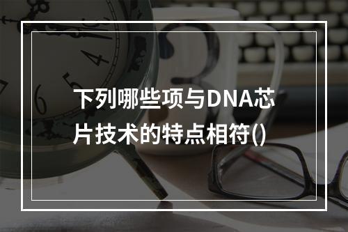 下列哪些项与DNA芯片技术的特点相符()