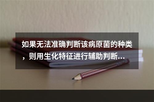 如果无法准确判断该病原菌的种类，则用生化特征进行辅助判断，其