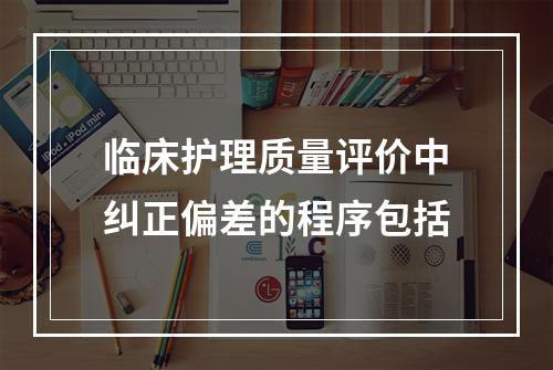 临床护理质量评价中纠正偏差的程序包括