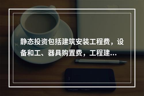 静态投资包括建筑安装工程费，设备和工、器具购置费，工程建设