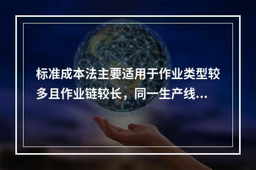 标准成本法主要适用于作业类型较多且作业链较长，同一生产线生产