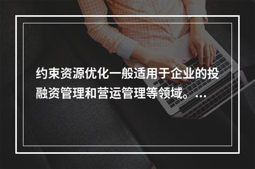 约束资源优化一般适用于企业的投融资管理和营运管理等领域。（　