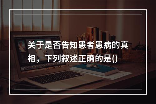 关于是否告知患者患病的真相，下列叙述正确的是()