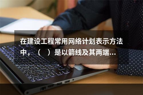 在建设工程常用网络计划表示方法中，（　）是以箭线及其两端节点