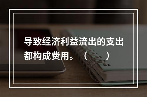 导致经济利益流出的支出都构成费用。（　　）