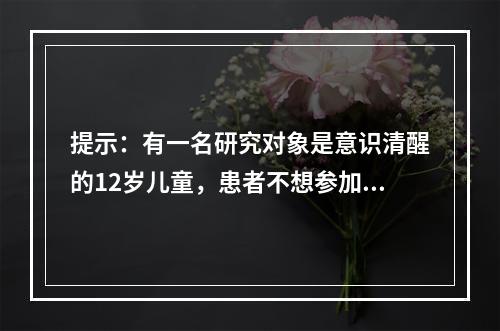 提示：有一名研究对象是意识清醒的12岁儿童，患者不想参加，可