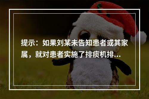 提示：如果刘某未告知患者或其家属，就对患者实施了排痰机排痰操