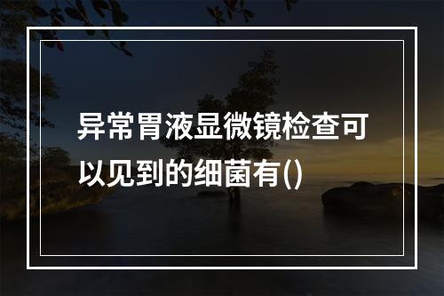 异常胃液显微镜检查可以见到的细菌有()