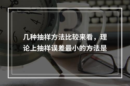 几种抽样方法比较来看，理论上抽样误差最小的方法是