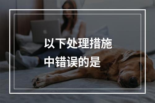 以下处理措施中错误的是